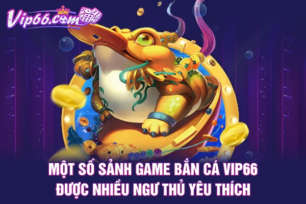 Một số sảnh game bắn cá VIP66 được nhiều ngư thủ yêu thích