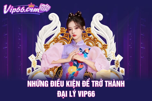 Những điều kiện để trở thành đại lý VIP66