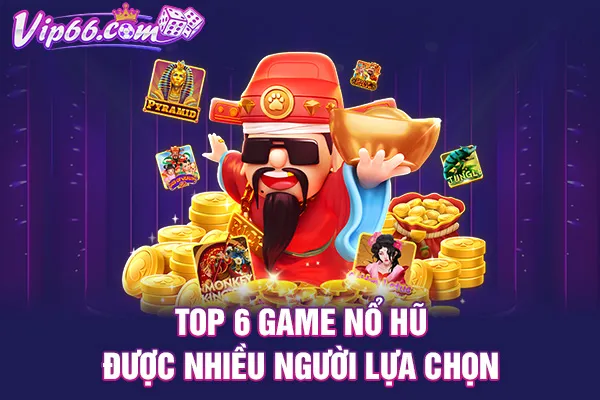 Top 6 game nổ hũ được nhiều người lựa chọn