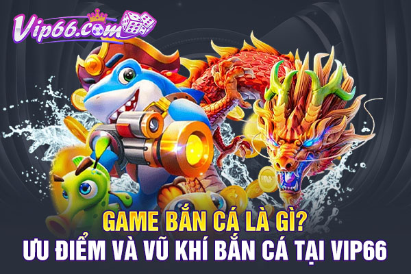 Game Bắn Cá Là Gì? Ưu Điểm Và Vũ Khí Bắn Cá Tại VIP66