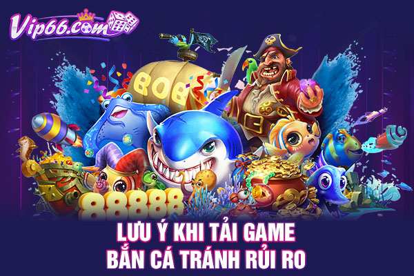 Lưu ý khi tải game bắn cá tránh rủi ro