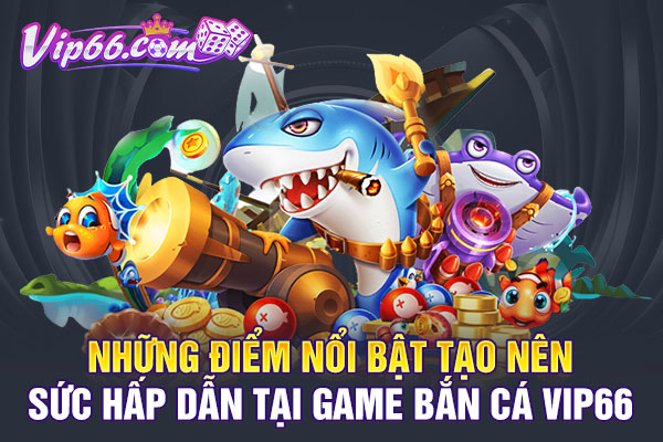 Những điểm nổi bật tạo nên sức hấp dẫn tại game bắn cá VIP66