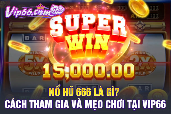 Nổ Hũ 666 Là Gì? Cách Tham Gia Và Mẹo Chơi Tại VIP66