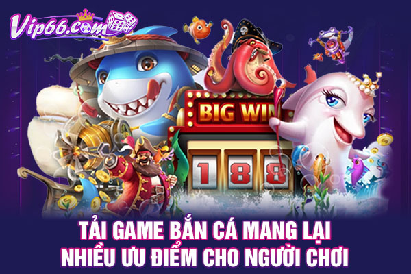 Tải game bắn cá mang lại nhiều ưu điểm cho người chơi