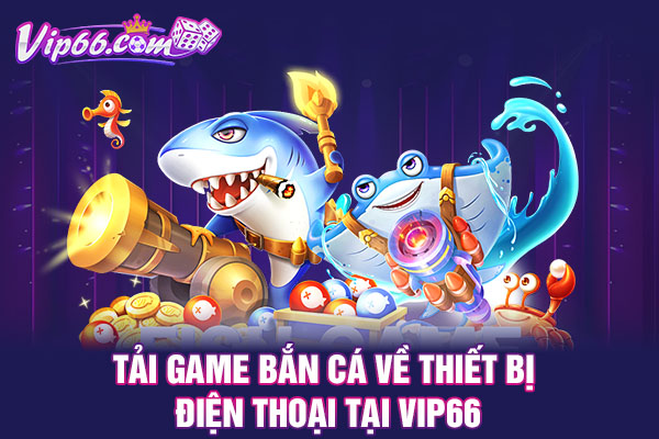 Tải Game Bắn Cá Về Thiết Bị Điện Thoại Tại VIP66