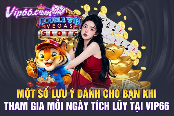 Một số lưu ý dành cho bạn khi tham gia mỗi ngày tích lũy tại VIP66