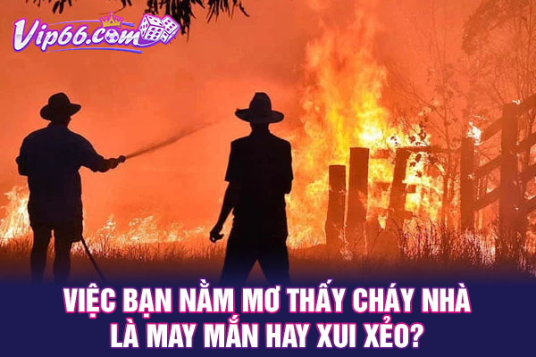 Việc bạn nằm mơ thấy cháy nhà là may mắn hay xui xẻo?